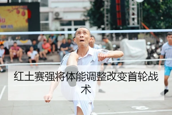 红土赛强将体能调整改变首轮战术